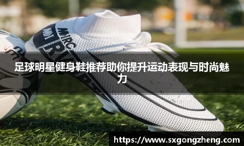 足球明星健身鞋推荐助你提升运动表现与时尚魅力